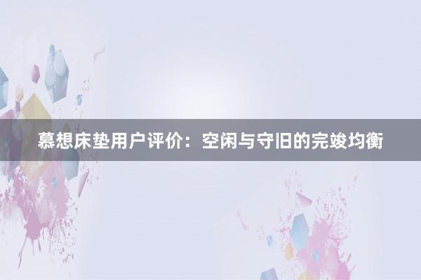 慕想床垫用户评价：空闲与守旧的完竣均衡