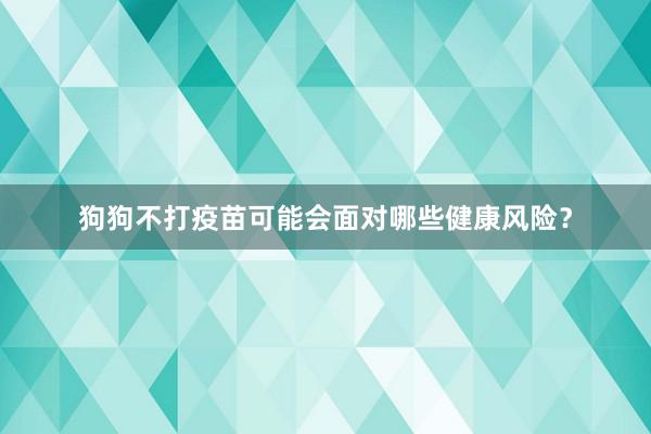 狗狗不打疫苗可能会面对哪些健康风险？