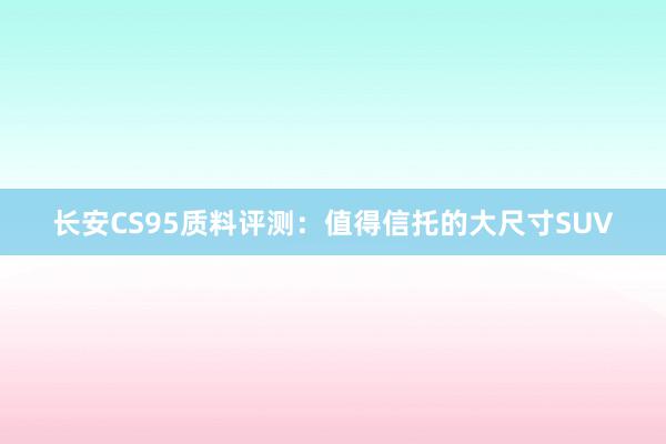 长安CS95质料评测：值得信托的大尺寸SUV