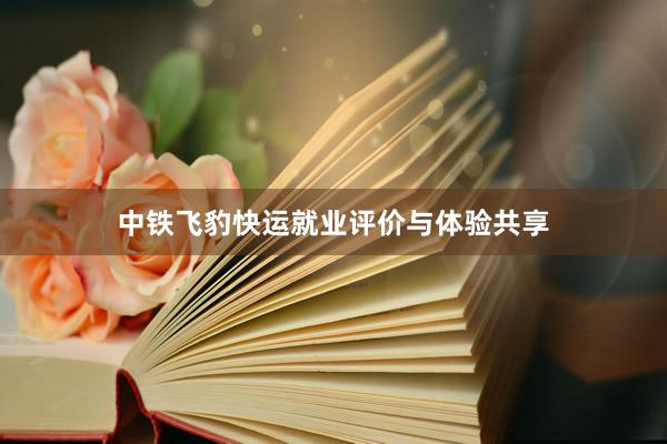中铁飞豹快运就业评价与体验共享