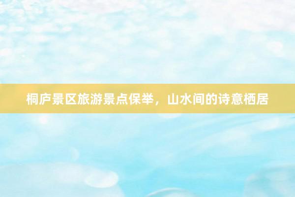桐庐景区旅游景点保举，山水间的诗意栖居
