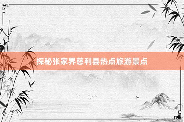 探秘张家界慈利县热点旅游景点