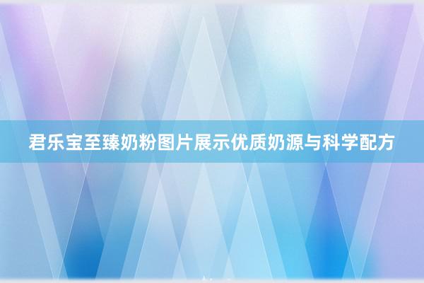 君乐宝至臻奶粉图片展示优质奶源与科学配方