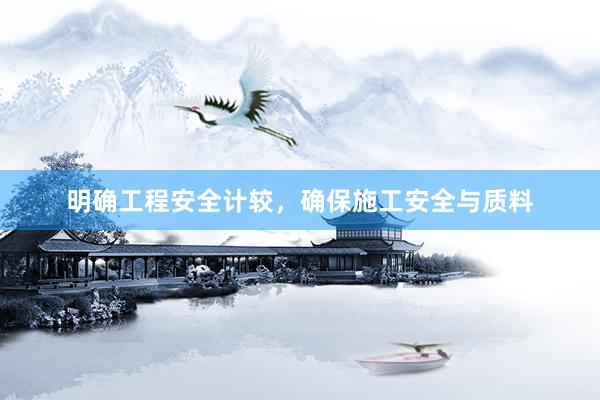 明确工程安全计较，确保施工安全与质料