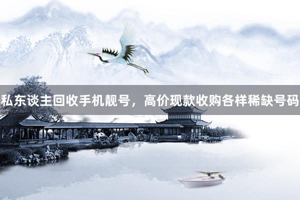 私东谈主回收手机靓号，高价现款收购各样稀缺号码