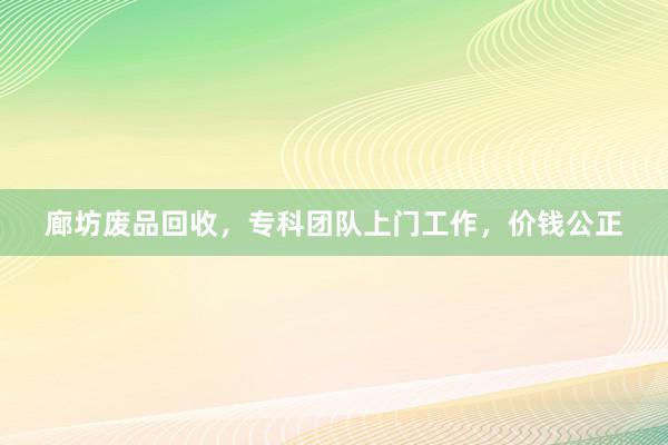 廊坊废品回收，专科团队上门工作，价钱公正