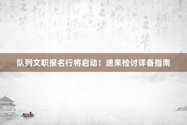 队列文职报名行将启动！速来检讨详备指南