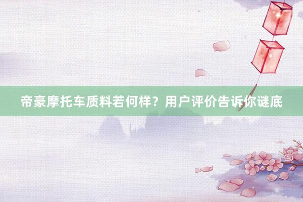 帝豪摩托车质料若何样？用户评价告诉你谜底