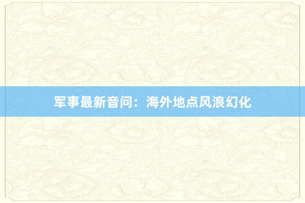 军事最新音问：海外地点风浪幻化