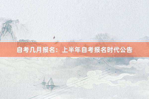 自考几月报名：上半年自考报名时代公告