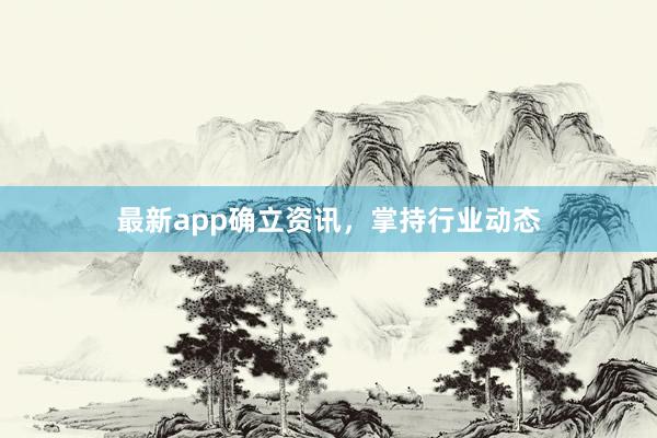 最新app确立资讯，掌持行业动态