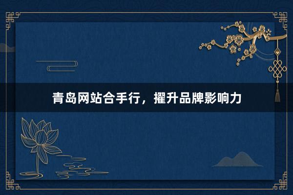 青岛网站合手行，擢升品牌影响力